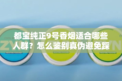 都宝纯正9号香烟适合哪些人群？怎么鉴别真伪避免踩坑？